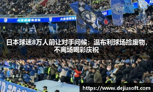 日本球迷8万人前让对手问候：温布利球场捡废物，不离场喝彩庆祝